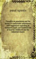 Thoughts on population and the means of comfortable subsistence: with suggestions regarding an increased supply and lessened cost of food for childhood and the industrial classes