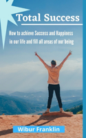 Total Success: How to achieve success and Happiness in our life and fill all areas of our being.