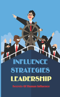 Influence Strategies Leadership: Secrets Of Human Influence: Influence Secrets Of Social Scientists