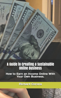 Guide to Creating a Sustainable Online Business: How to Earn an Income Online With Your Own Business.