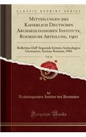 Mitteilungen Des Kaiserlich Deutschen Archaeologisohen Instituts, Roemische Abteilung, 1901, Vol. 16: Bullettino Dell' Imperiale Istituto Archeologico Germanico, Sezione Romana, 1901 (Classic Reprint)