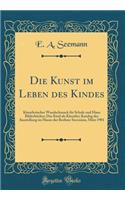 Die Kunst im Leben des Kindes: Künstlerischer Wandschmuck für Schule und Haus Bilderbücher; Das Kind als Künstler; Katalog des Ausstellung im Hause der Berliner Secession, März 1901 (Classic Reprint)
