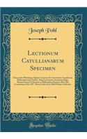 Lectionum Catullianarum Specimen: Dissertatio Philologica Quam Consensu Et Auctoritate Amplissimi Philosophorum Ordinis Alma Litterarum Academia Regia Monasteriensi Ut Summi in Philosophia Honores Rite Sibi Concedantur Die XIV. Mensis Iulii Anni 18