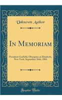In Memoriam: President Garfield, Obsequies at Elizabeth, New Tork, September 26th, 1881 (Classic Reprint)