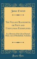 The Village Blacksmith, or Piety and Usefulness Exemplified: In a Memoir of the Life of Samuel Hick, Late of Micklefield, Yorkshire (Classic Reprint)