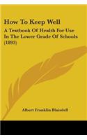 How To Keep Well: A Textbook Of Health For Use In The Lower Grade Of Schools (1893)(English)