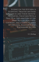 Science in the Kitchen. A Scientific Treatise on Food Substances and Their Dietetic Properties, Together With a Practical Explanation of the Principles of Healthful Cookery, and a Large Number of Original, Palatable, and Wholesome Recipes