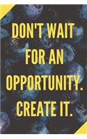 Don't Wait For An Opportunity. Create It.