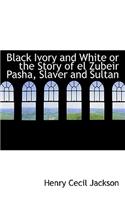 Black Ivory and White or the Story of El Zubeir Pasha, Slaver and Sultan