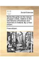 Some Thoughts on the Nature of Paper-Credit, Relative to the Late Failures of Bankers and Receivers in Ireland. by a Free-Citizen.