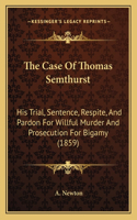 Case Of Thomas Semthurst: His Trial, Sentence, Respite, And Pardon For Willful Murder And Prosecution For Bigamy (1859)