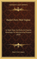 Harper's Ferry, West Virginia: Its Water Power And Works And Superior Advantages For Manufacturing Purposes (1870)