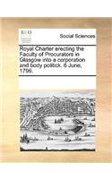 Royal Charter Erecting the Faculty of Procurators in Glasgow Into a Corporation and Body Politick. 6 June, 1796.: (English)