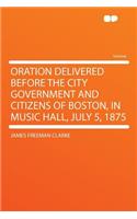 Oration Delivered Before the City Government and Citizens of Boston, in Music Hall, July 5, 1875