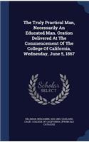 The Truly Practical Man, Necessarily An Educated Man. Oration Delivered At The Commencement Of The College Of California, Wednesday, June 5, 1867
