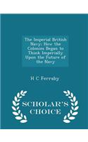 The Imperial British Navy; How the Colonies Began to Think Imperially Upon the Future of the Navy - Scholar's Choice Edition