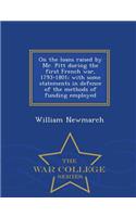 On the Loans Raised by Mr. Pitt During the First French War, 1793-1801; With Some Statements in Defence of the Methods of Funding Employed - War College Series