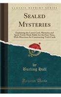Sealed Mysteries: Explaining the Latest Card, Mysteries and Spirit Tricks Made Public for the First Time, with Directions for Constructing Trick Cards (Classic Reprint)