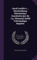 Jacob Lauffer's ... Beschreibung Helvetischer Geschichte [Ed. by J.G. Altmann]. [With] Vollstandiges Register