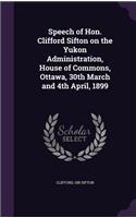 Speech of Hon. Clifford Sifton on the Yukon Administration, House of Commons, Ottawa, 30th March and 4th April, 1899