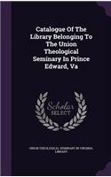 Catalogue Of The Library Belonging To The Union Theological Seminary In Prince Edward, Va