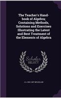 The Teacher's Hand-book of Algebra; Containing Methods, Solutions and Exercises Illustrating the Latest and Best Treatment of the Elements of Algebra