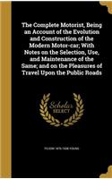 The Complete Motorist, Being an Account of the Evolution and Construction of the Modern Motor-car; With Notes on the Selection, Use, and Maintenance of the Same; and on the Pleasures of Travel Upon the Public Roads