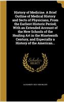 History of Medicine. a Brief Outline of Medical History and Sects of Physicians, from the Earliest Historic Period; With an Extended Account of the New Schools of the Healing Art in the Nineteenth Century, and Especially a History of the American..