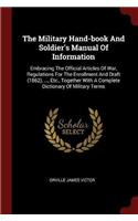 The Military Hand-book And Soldier's Manual Of Information: Embracing The Official Articles Of War, Regulations For The Enrollment And Draft (1862), ..., Etc., Together With A Complete Dictionary Of Military 