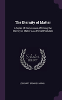 The Eternity of Matter: A Series of Discussions Affirming the Eternity of Matter As a Primal Postulate