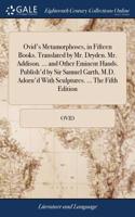 Ovid's Metamorphoses, in Fifteen Books. Translated by Mr. Dryden. Mr. Addison. ... and Other Eminent Hands. Publish'd by Sir Samuel Garth, M.D. Adorn'd with Sculptures. ... the Fifth Edition