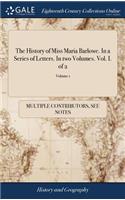 The History of Miss Maria Barlowe. in a Series of Letters. in Two Volumes. Vol. I. of 2; Volume 1