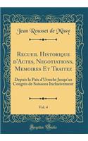 Recueil Historique d'Actes, Negotiations, Memoires Et Traitez, Vol. 4: Depuis La Paix d'Utrecht Jusqu'au CongrÃ¨s de Soissons Inclusivement (Classic Reprint): Depuis La Paix d'Utrecht Jusqu'au CongrÃ¨s de Soissons Inclusivement (Classic Reprint)