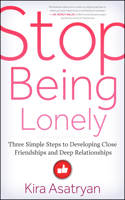 Stop Being Lonely: Three Simple Steps to Developing Close Friendships and Deep Relationships