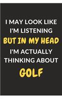 I May Look Like I'm Listening But In My Head I'm Actually Thinking About Golf: Golf Journal Notebook to Write Down Things, Take Notes, Record Plans or Keep Track of Habits (6" x 9" - 120 Pages)