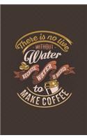 There is no live without water because water is needed to make coffee