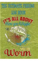 The Ultimate Fishing Log Book: "It's All About You How To Wiggle Your Worm" The Essential Notebook For The Serious Fisherman To Record Fishing Trip Experiences(1 The Ultimate Fishing Log Book)