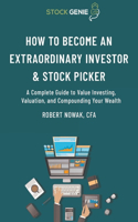 How to Become an Extraordinary Investor and Stock Picker: A Complete Guide to Value Investing, Valuation, and Compounding Your Wealth