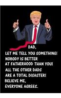 Dad, let me tell you something! Nobody is better at Fatherhood than you: Humorous Notebook, Donald Trump Father's Day Journal(1 Funny Message on the Cover)