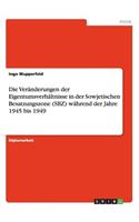 Die Veränderungen der Eigentumsverhältnisse in der Sowjetischen Besatzungszone (SBZ) während der Jahre 1945 bis 1949