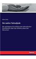 wahre Talmudjude: Die wichtigsten Grundsätze des talmudischen Schriftthums über das sittliche Leben des Menschen