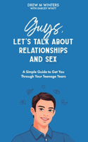 Guys, Let's Talk About Relationships and Sex: A Simple Guide to Get You Through Your Teenage Years