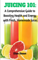 Juicing 101: A Comprehensive Guide to Boosting Health and Energy with Fresh, Homemade Juices: A Comprehensive Guide to Boosting Health and Energy with Fresh, Hom