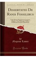 Dissertatio de Ranis Fossilibus: Cujus Partem Posteriorem Consensu Ampliss. Ord. Philosoph. Publico Eruditorum Examini Submittunt (Classic Reprint)