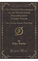 The Pennyles Pilgrimage or the Money-Lesse Perambulation of John Taylor: Alias the Kings Majesties Water-Poet (Classic Reprint)
