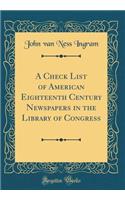 A Check List of American Eighteenth Century Newspapers in the Library of Congress (Classic Reprint)