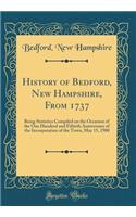 History of Bedford, New Hampshire, From 1737: Being Statistics Compiled on the Occasion of the One Hundred and Fiftieth Anniversary of the Incorporation of the Town, May 15, 1900 (Classic Reprint)