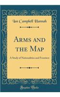 Arms and the Map: A Study of Nationalities and Frontiers (Classic Reprint)