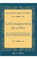 Le Conservateur de la Vue: Suivi Du Catalogue GÃ©nÃ©ral Et Prix Courant Des Instrumens d'Optique, de MathÃ©matiques Et de Physique de la Fabrique Et Du Magasin de l'Auteur (Classic Reprint)