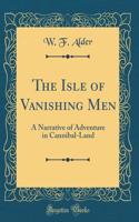 The Isle of Vanishing Men: A Narrative of Adventure in Cannibal-Land (Classic Reprint)